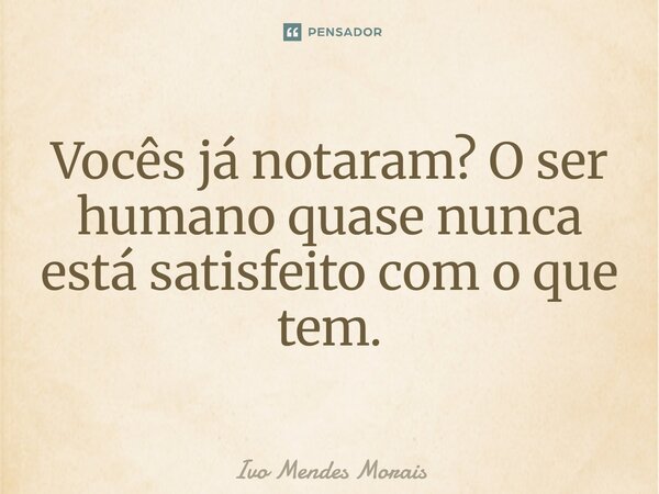 Vocês já notaram? O ser humano quase nunca está satisfeito com o que tem.”... Frase de Ivo Mendes Morais.