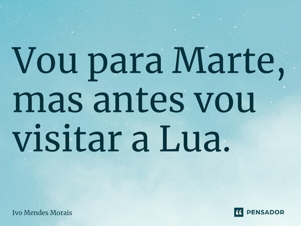 ⁠Vou para Marte, mas antes vou visitar a Lua.... Frase de Ivo Mendes Morais.