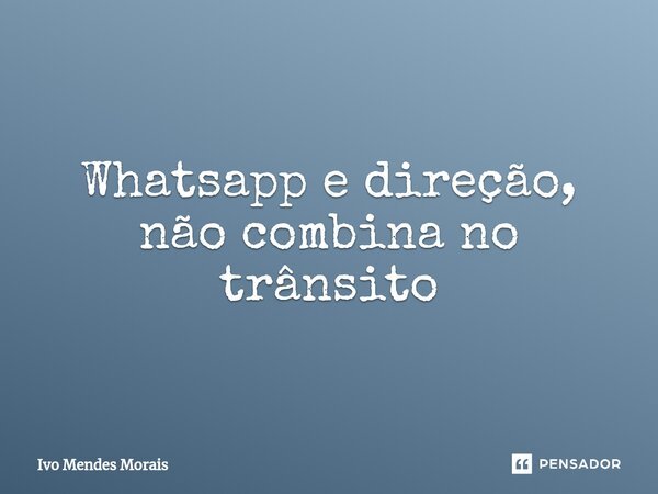 Whatsapp e direção, não combina no trânsito... Frase de Ivo Mendes Morais.