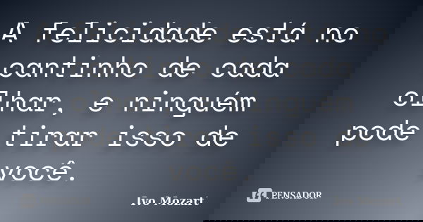 A felicidade está no cantinho de cada olhar, e ninguém pode tirar isso de você.... Frase de Ivo Mozart.