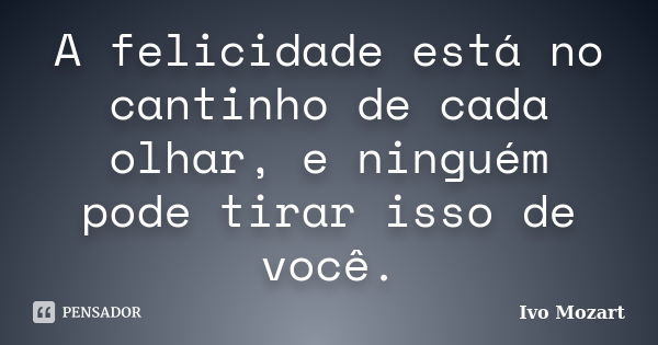 A felicidade está no cantinho de cada olhar, e ninguém pode tirar isso de você.... Frase de Ivo Mozart.