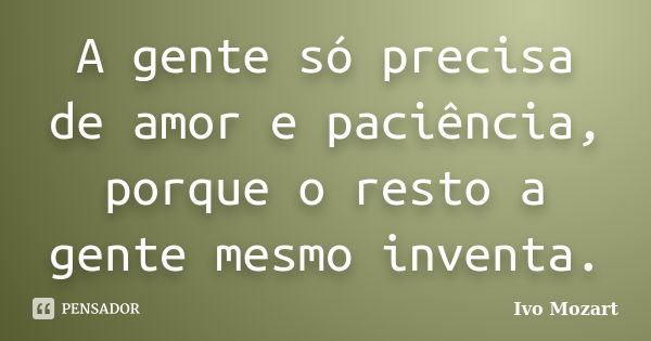 A gente só precisa de amor e paciência, porque o resto a gente mesmo inventa.... Frase de Ivo Mozart.