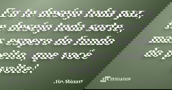Eu te desejo toda paz, te desejo toda sorte, mas espero do fundo do peito, que você volte!... Frase de Ivo Mozart.