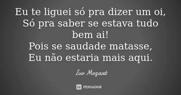 Eu te liguei só pra dizer um oi, Só pra saber se estava tudo bem ai! Pois se saudade matasse, Eu não estaria mais aqui.... Frase de Ivo Mozart.