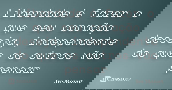 Liberdade é fazer o que seu coração deseja, independente do que os outros vão pensar... Frase de Ivo Mozart.