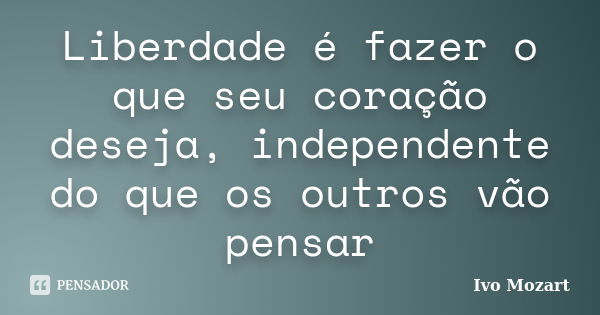 Liberdade é fazer o que seu coração deseja, independente do que os outros vão pensar... Frase de Ivo Mozart.