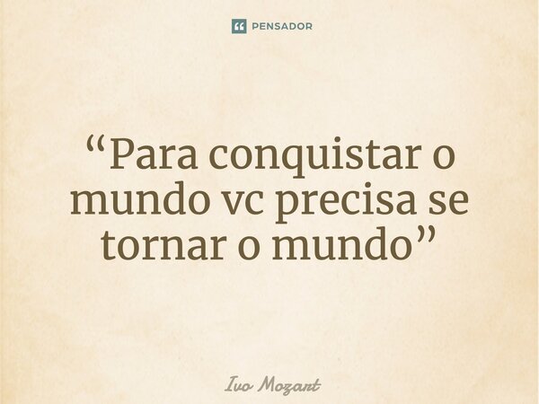 ⁠“Para conquistar o mundo vc precisa se tornar o mundo”... Frase de Ivo Mozart.