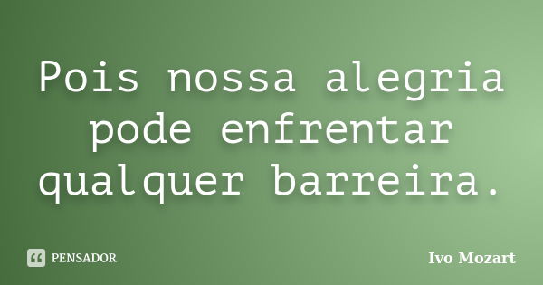 Pois nossa alegria pode enfrentar qualquer barreira.... Frase de Ivo Mozart.