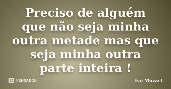 Preciso de alguém que não seja minha outra metade mas que seja minha outra parte inteira !... Frase de Ivo Mozart.