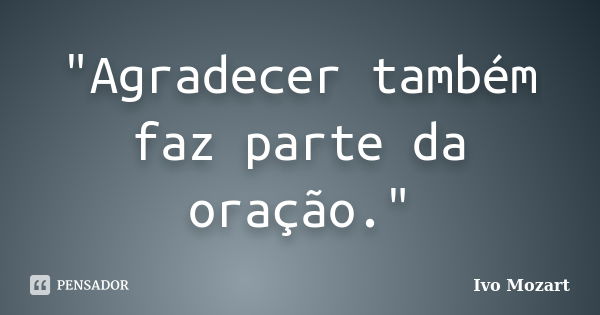 "Agradecer também faz parte da oração."... Frase de Ivo Mozart.