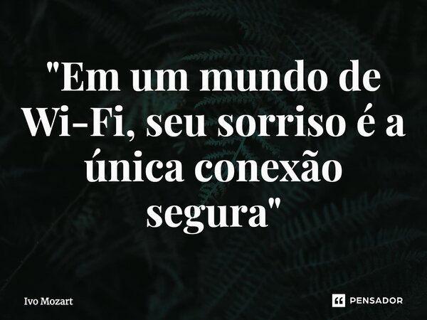"Em um mundo de Wi-Fi, seu sorriso é a única conexão segura"... Frase de Ivo Mozart.