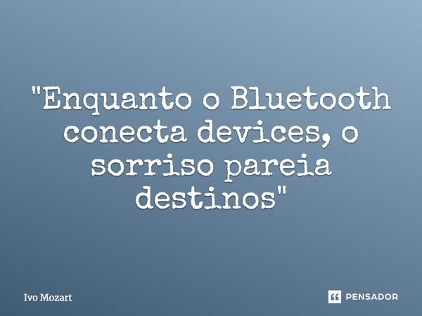 ⁠"Enquanto o Bluetooth conecta devices, o sorriso pareia destinos"... Frase de Ivo Mozart.
