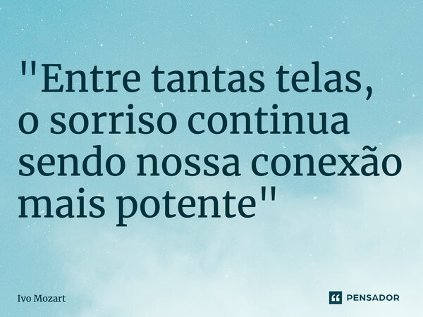 ⁠"Entre tantas telas, o sorriso continua sendo nossa conexão mais potente"... Frase de Ivo Mozart.