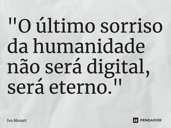 ⁠"O último sorriso da humanidade não será digital, será eterno."... Frase de Ivo Mozart.