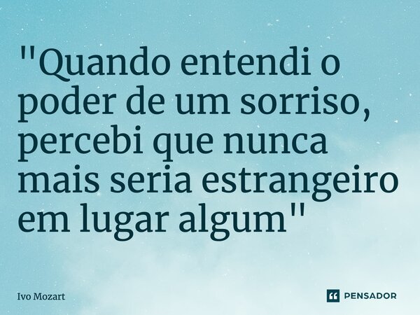 ⁠"Quando entendi o poder de um sorriso, percebi que nunca mais seria estrangeiro em lugar algum"... Frase de Ivo Mozart.