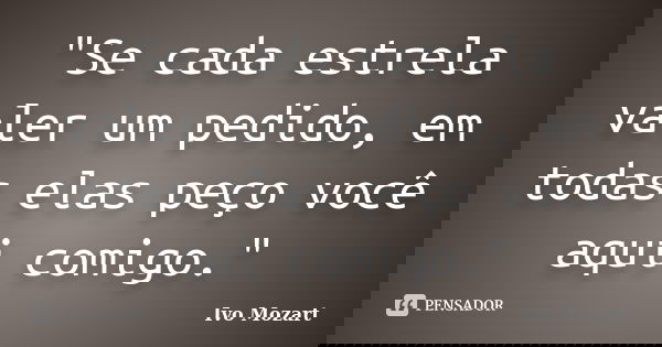 "Se cada estrela valer um pedido, em todas elas peço você aqui comigo."... Frase de Ivo Mozart.