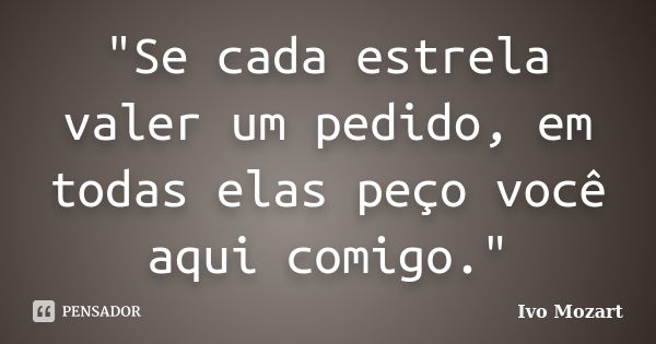 "Se cada estrela valer um pedido, em todas elas peço você aqui comigo."... Frase de Ivo Mozart.