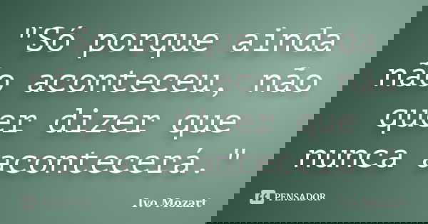 "Só porque ainda não aconteceu, não quer dizer que nunca acontecerá."... Frase de Ivo Mozart.