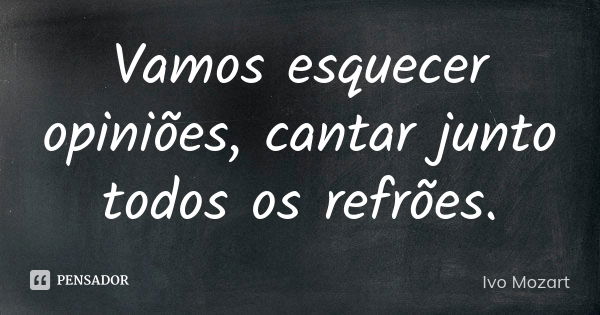 Vamos esquecer opiniões, cantar junto todos os refrões.... Frase de Ivo Mozart.