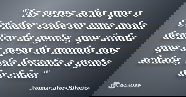 "As vezes acho que o Criador colocou uma mola dentro da gente, que ainda que o peso do mundo nos achate, ela levanta a gente do chão."... Frase de Ivomar Alves Silveira.