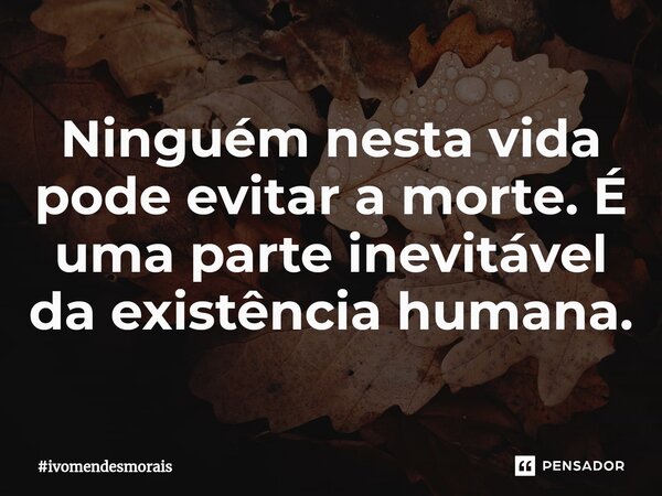 ⁠Ninguém nesta vida pode evitar a morte. É uma parte inevitável da existência humana.... Frase de ivomendesmorais.