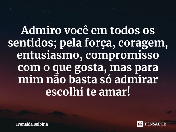 ⁠Admiro você em todos os sentidos; pela força, coragem, entusiasmo, compromisso com o que gosta, mas para mim não basta só admirar escolhi te amar!... Frase de __Ivonalda Balbina.