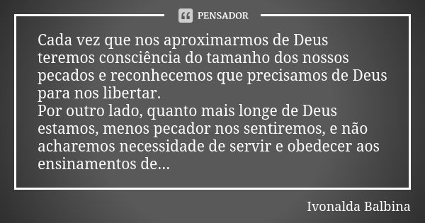 Cada vez que nos aproximarmos de Deus teremos consciência do tamanho dos nossos pecados e reconhecemos que precisamos de Deus para nos libertar. Por outro lado,... Frase de Ivonalda Balbina.