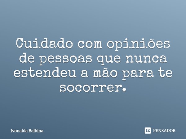 ⁠Cuidado com opiniões de pessoas que nunca estendeu a mão para te socorrer.... Frase de Ivonalda Balbina.