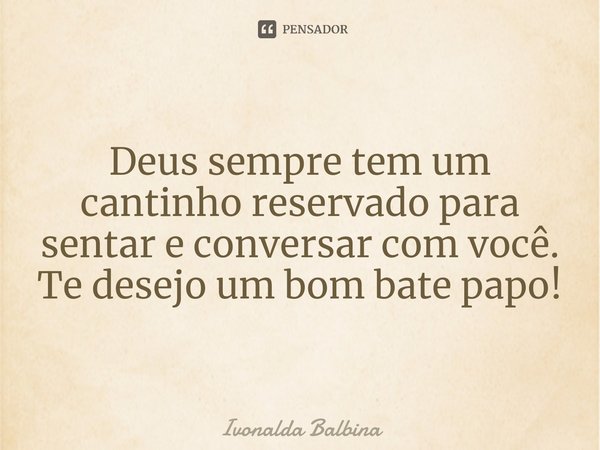 ⁠Deus sempre tem um cantinho reservado para sentar e conversar com você.
Te desejo um bom bate papo!... Frase de Ivonalda Balbina.