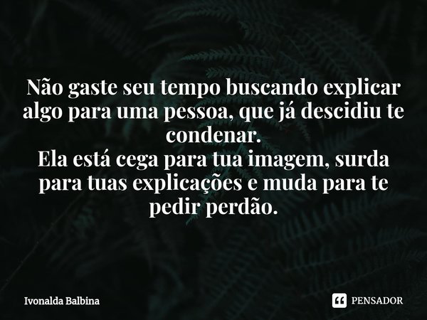 ⁠Não gaste seu tempo buscando explicar algo para uma pessoa, que já descidiu te condenar.
Ela está cega para tua imagem, surda para tuas explicações e muda para... Frase de Ivonalda Balbina.