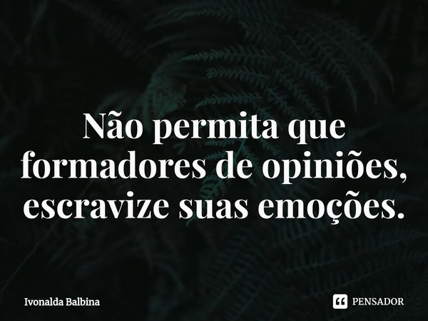 ⁠Não permita que formadores de opiniões, escravize suas emoções.... Frase de Ivonalda Balbina.