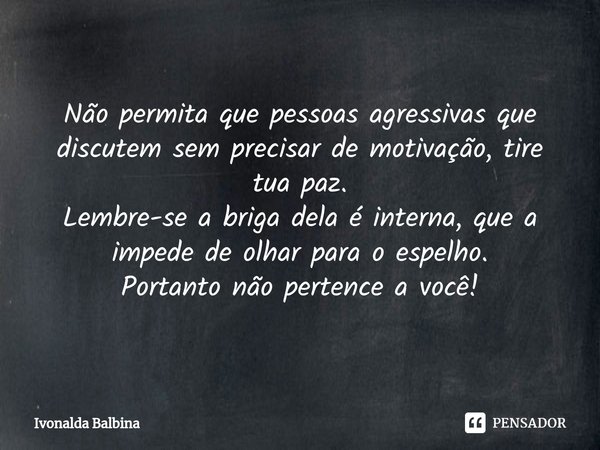 ⁠Não permita que pessoas agressivas que discutem sem precisar de motivação, tire tua paz.
Lembre-se a briga dela é interna, que a impede de olhar para o espelho... Frase de Ivonalda Balbina.