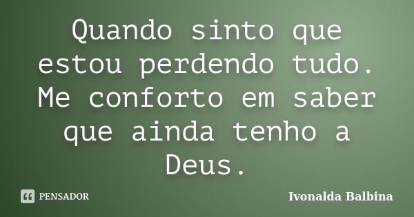 Quando sinto que estou perdendo tudo. Me conforto em saber que ainda tenho a Deus.... Frase de Ivonalda Balbina.