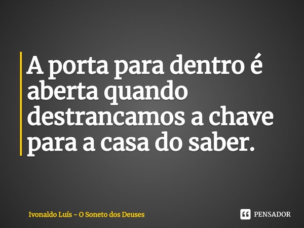 ⁠A porta para dentro é aberta quando destrancamos a chave para a casa do saber.... Frase de Ivonaldo Luís - O Soneto dos Deuses.