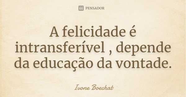 A felicidade é intransferível , depende da educação da vontade.... Frase de Ivone Boechat.