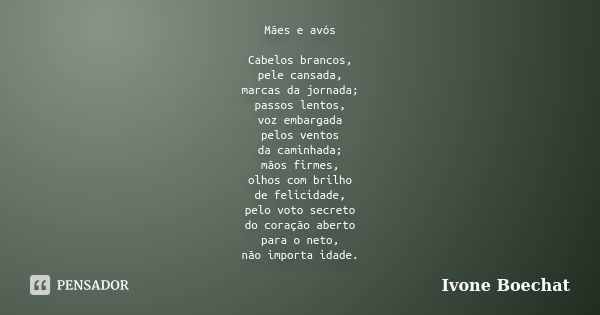 Mães e avós Cabelos brancos, pele cansada, marcas da jornada; passos lentos, voz embargada pelos ventos da caminhada; mãos firmes, olhos com brilho de felicidad... Frase de Ivone Boechat.