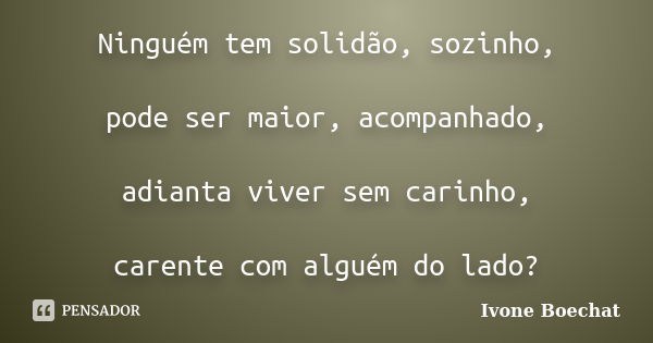 Ninguém tem solidão, sozinho, pode ser maior, acompanhado, adianta viver sem carinho, carente com alguém do lado?... Frase de Ivone Boechat.