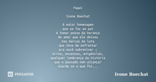 Papai Ivone Boechat A maior homenagem que se faz ao pai é tomar posse da herança de amor que ele deixou nas marcas da luta que teve de enfrentar pra você sobrev... Frase de Ivone Boechat.