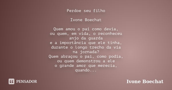 Perdoe seu filho Ivone Boechat Quem amou o pai como devia, ou quem, em vida, o reconheceu anjo da guarda e a importância que ele tinha, durante o longo trecho d... Frase de Ivone Boechat.