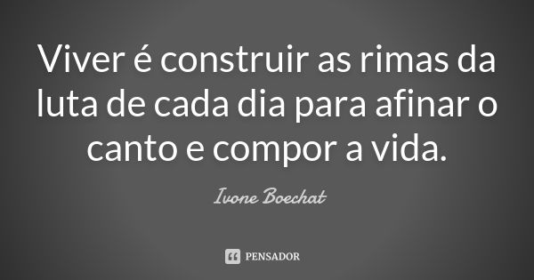 Viver é construir as rimas da luta de cada dia para afinar o canto e compor a vida.... Frase de Ivone Boechat.