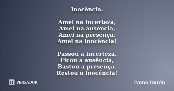 Inocência. Amei na incerteza, Amei na ausência, Amei na presença, Amei na inocência! Passou a incerteza, Ficou a ausência, Bastou a presença, Restou a inocência... Frase de Ivone Danin.