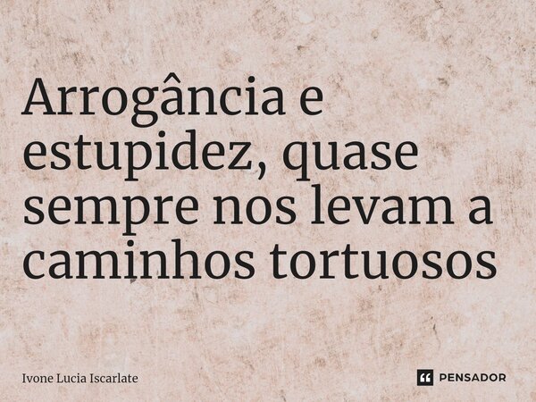⁠Arrogância e estupidez, quase sempre nos levam a caminhos tortuosos... Frase de Ivone Lucia Iscarlate.