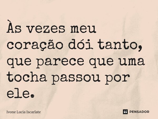 Às vezes ⁠meu coração dói tanto, que parece que uma tocha passou por ele.... Frase de Ivone Lucia Iscarlate.