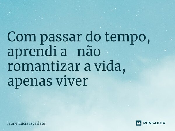 Com passar do tempo, aprendi a não romantizar a vida, apenas viver ⁠... Frase de Ivone Lucia Iscarlate.