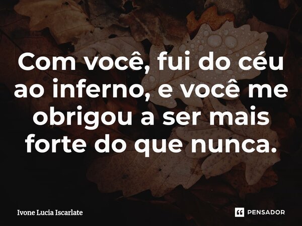 ⁠Com você, fui do céu ao inferno, e você me obrigou a ser mais forte do que nunca.... Frase de Ivone Lucia Iscarlate.