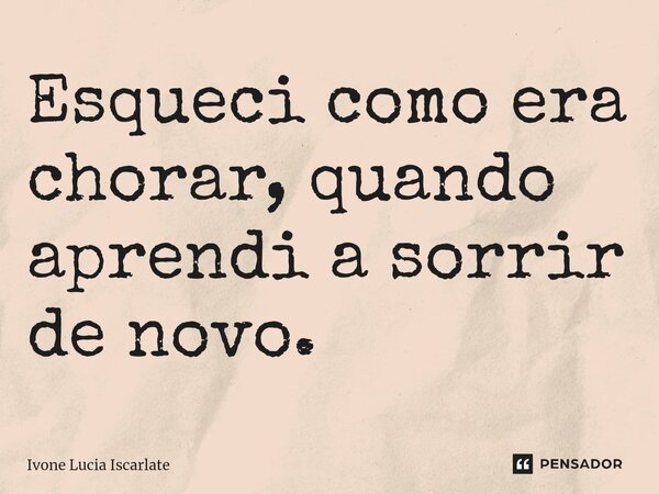 ⁠Esqueci como era chorar, quando aprendi a sorrir de novo.... Frase de Ivone Lucia Iscarlate.