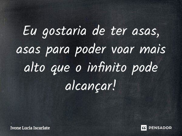 ⁠Eu gostaria de ter asas, asas para poder voar mais alto que o infinito pode alcançar!... Frase de Ivone Lucia Iscarlate.