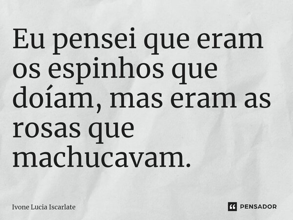 ⁠Eu pensei que eram os espinhos que doíam, mas eram as rosas que machucavam.... Frase de Ivone Lucia Iscarlate.