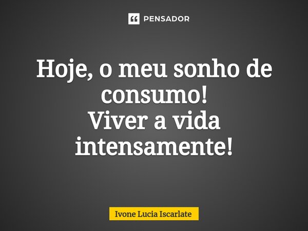 ⁠Hoje, o meu sonho de consumo! Viver a vida intensamente!... Frase de Ivone Lucia Iscarlate.