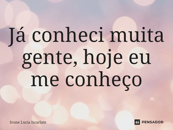 Já conheci muita gente, hoje eu me conheço... Frase de Ivone Lucia Iscarlate.